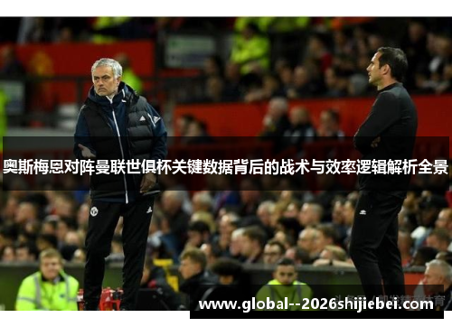 奥斯梅恩对阵曼联世俱杯关键数据背后的战术与效率逻辑解析全景 奥斯梅恩对阵曼联世俱杯关键数据背后的战术与效率逻辑解析全景