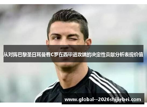 从对阵巴黎圣日耳曼看C罗在西甲进攻端的决定性贡献分析表现价值