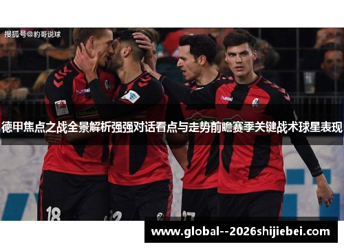 德甲焦点之战全景解析强强对话看点与走势前瞻赛季关键战术球星表现 德甲焦点之战全景解析强强对话看点与走势前瞻赛季关键战术球星表现