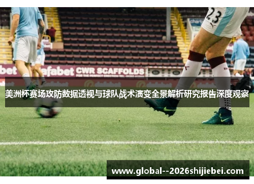 美洲杯赛场攻防数据透视与球队战术演变全景解析研究报告深度观察 美洲杯赛场攻防数据透视与球队战术演变全景解析研究报告深度观察