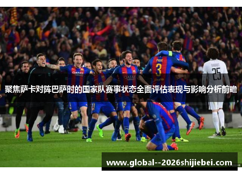 聚焦萨卡对阵巴萨时的国家队赛事状态全面评估表现与影响分析前瞻 聚焦萨卡对阵巴萨时的国家队赛事状态全面评估表现与影响分析前瞻