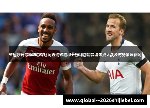 英超联赛最新动态综述阿森纳领跑积分榜利物浦曼城焦点大战及财务争议新闻 英超联赛最新动态综述阿森纳领跑积分榜利物浦曼城焦点大战及财务争议新闻