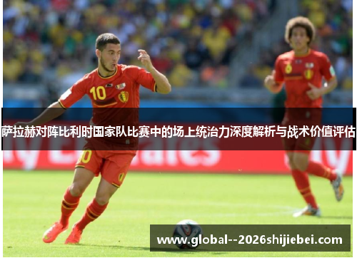 萨拉赫对阵比利时国家队比赛中的场上统治力深度解析与战术价值评估 萨拉赫对阵比利时国家队比赛中的场上统治力深度解析与战术价值评估