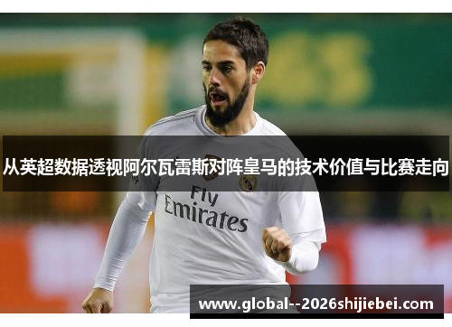 从英超数据透视阿尔瓦雷斯对阵皇马的技术价值与比赛走向 从英超数据透视阿尔瓦雷斯对阵皇马的技术价值与比赛走向
