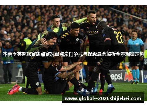 本赛季英超联赛焦点赛况盘点豪门争冠与保级悬念解析全景观察走势 本赛季英超联赛焦点赛况盘点豪门争冠与保级悬念解析全景观察走势
