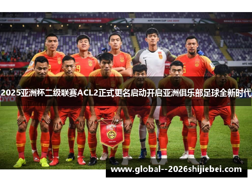 2025亚洲杯二级联赛ACL2正式更名启动开启亚洲俱乐部足球全新时代 2025亚洲杯二级联赛ACL2正式更名启动开启亚洲俱乐部足球全新时代