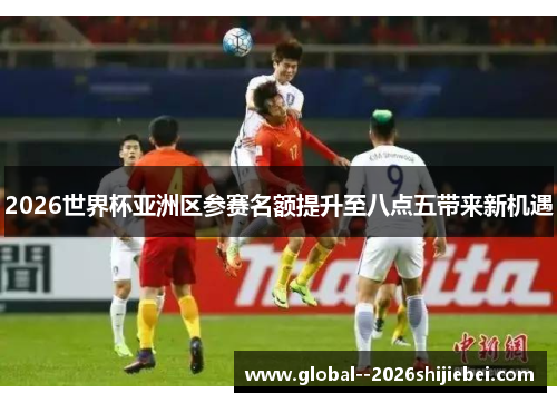 2026世界杯亚洲区参赛名额提升至八点五带来新机遇 2026世界杯亚洲区参赛名额提升至八点五带来新机遇