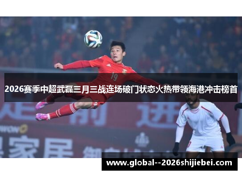 2026赛季中超武磊三月三战连场破门状态火热带领海港冲击榜首