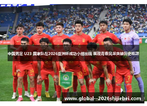中国男足 U23 国家队在2026亚洲杯成功小组出线 展现青春风采突破历史瓶颈 中国男足 U23 国家队在2026亚洲杯成功小组出线 展现青春风采突破历史瓶颈
