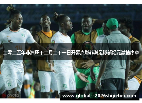 二零二五年非洲杯十二月二十一日开幕点燃非洲足球新纪元激情序章 二零二五年非洲杯十二月二十一日开幕点燃非洲足球新纪元激情序章