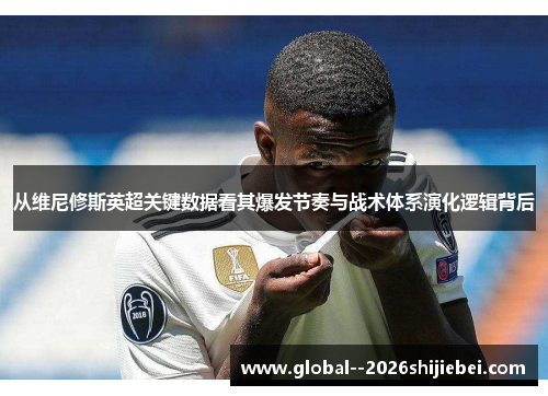 从维尼修斯英超关键数据看其爆发节奏与战术体系演化逻辑背后 从维尼修斯英超关键数据看其爆发节奏与战术体系演化逻辑背后