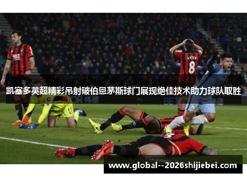 凯塞多英超精彩吊射破伯恩茅斯球门展现绝佳技术助力球队取胜 凯塞多英超精彩吊射破伯恩茅斯球门展现绝佳技术助力球队取胜