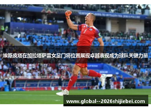 埃斯皮塔在加拉塔萨雷女足门将位置展现卓越表现成为球队关键力量 埃斯皮塔在加拉塔萨雷女足门将位置展现卓越表现成为球队关键力量