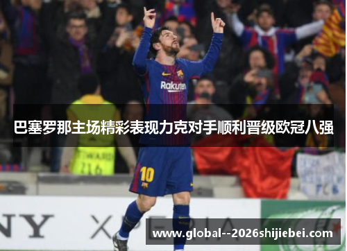巴塞罗那主场精彩表现力克对手顺利晋级欧冠八强 巴塞罗那主场精彩表现力克对手顺利晋级欧冠八强