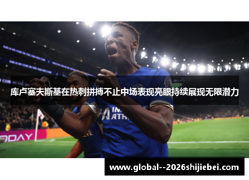 库卢塞夫斯基在热刺拼搏不止中场表现亮眼持续展现无限潜力 库卢塞夫斯基在热刺拼搏不止中场表现亮眼持续展现无限潜力