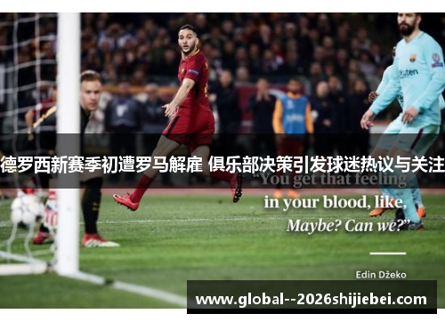 德罗西新赛季初遭罗马解雇 俱乐部决策引发球迷热议与关注 德罗西新赛季初遭罗马解雇 俱乐部决策引发球迷热议与关注
