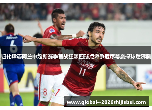 归化锋霸阿兰中超新赛季首战狂轰四球点燃争冠序幕震撼球迷沸腾 归化锋霸阿兰中超新赛季首战狂轰四球点燃争冠序幕震撼球迷沸腾
