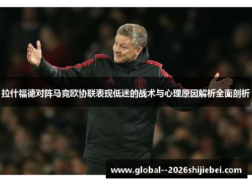 拉什福德对阵马竞欧协联表现低迷的战术与心理原因解析全面剖析