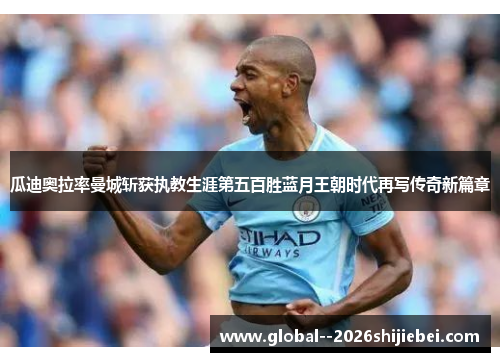 瓜迪奥拉率曼城斩获执教生涯第五百胜蓝月王朝时代再写传奇新篇章 瓜迪奥拉率曼城斩获执教生涯第五百胜蓝月王朝时代再写传奇新篇章