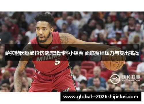 萨拉赫因腿筋拉伤缺席非洲杯小组赛 面临赛程压力与复出挑战