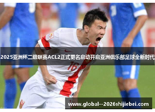 2025亚洲杯二级联赛ACL2正式更名启动开启亚洲俱乐部足球全新时代