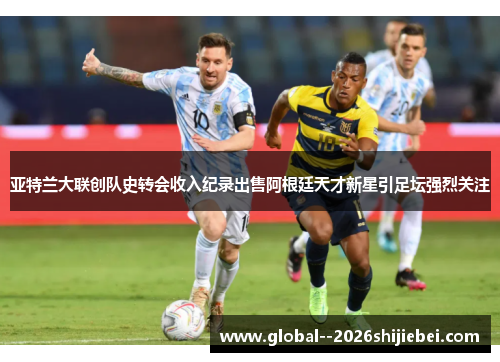 亚特兰大联创队史转会收入纪录出售阿根廷天才新星引足坛强烈关注