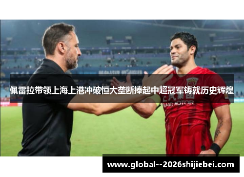 佩雷拉带领上海上港冲破恒大垄断捧起中超冠军铸就历史辉煌