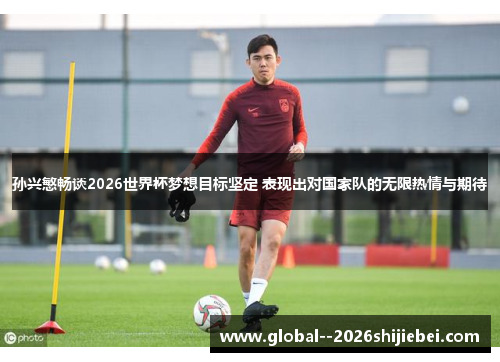 孙兴慜畅谈2026世界杯梦想目标坚定 表现出对国家队的无限热情与期待