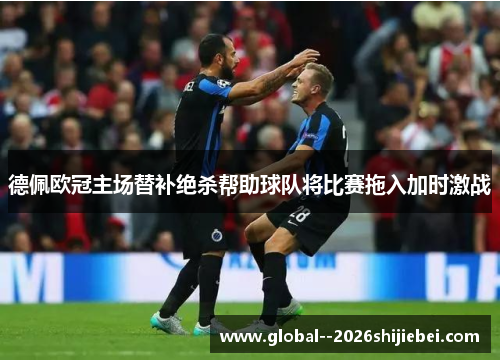 德佩欧冠主场替补绝杀帮助球队将比赛拖入加时激战