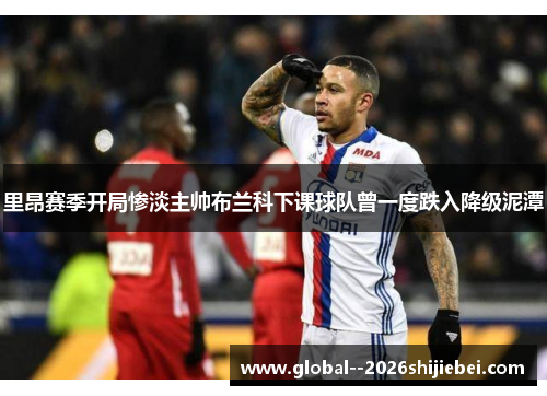 里昂赛季开局惨淡主帅布兰科下课球队曾一度跌入降级泥潭 里昂赛季开局惨淡主帅布兰科下课球队曾一度跌入降级泥潭