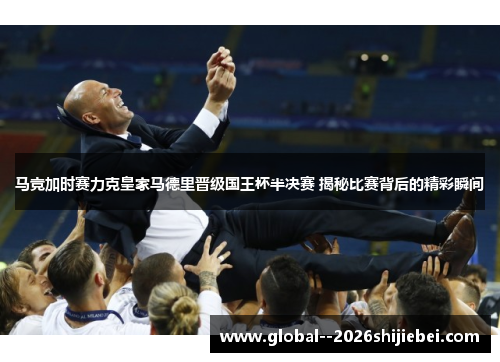 马竞加时赛力克皇家马德里晋级国王杯半决赛 揭秘比赛背后的精彩瞬间 马竞加时赛力克皇家马德里晋级国王杯半决赛 揭秘比赛背后的精彩瞬间