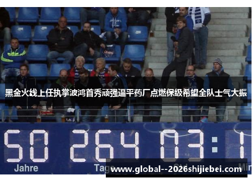 黑金火线上任执掌波鸿首秀顽强逼平药厂点燃保级希望全队士气大振 黑金火线上任执掌波鸿首秀顽强逼平药厂点燃保级希望全队士气大振