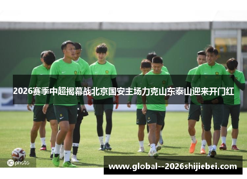 2026赛季中超揭幕战北京国安主场力克山东泰山迎来开门红 2026赛季中超揭幕战北京国安主场力克山东泰山迎来开门红