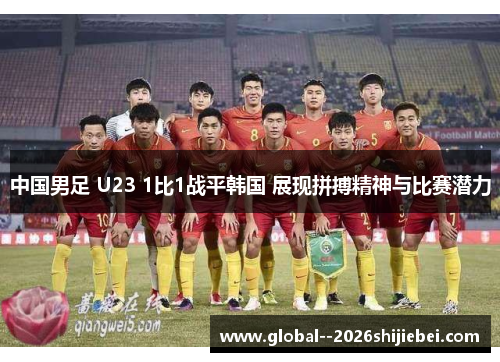 中国男足 U23 1比1战平韩国 展现拼搏精神与比赛潜力 中国男足 U23 1比1战平韩国 展现拼搏精神与比赛潜力