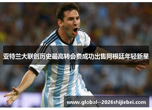 亚特兰大联创历史最高转会费成功出售阿根廷年轻新星 亚特兰大联创历史最高转会费成功出售阿根廷年轻新星