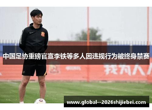 中国足协重磅官宣李铁等多人因违规行为被终身禁赛 中国足协重磅官宣李铁等多人因违规行为被终身禁赛