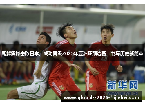 朝鲜震撼击败日本,成功晋级2025年亚洲杯预选赛,书写历史新篇章 朝鲜震撼击败日本,成功晋级2025年亚洲杯预选赛,书写历史新篇章