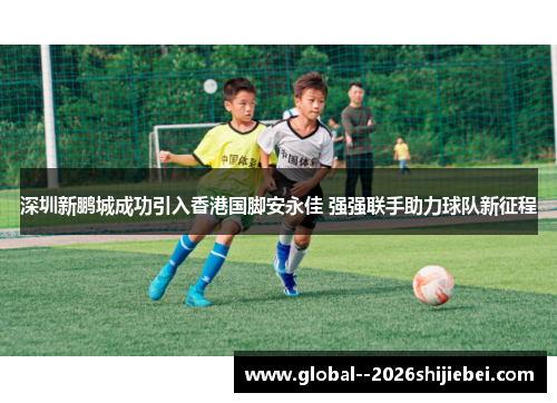 深圳新鹏城成功引入香港国脚安永佳 强强联手助力球队新征程 深圳新鹏城成功引入香港国脚安永佳 强强联手助力球队新征程