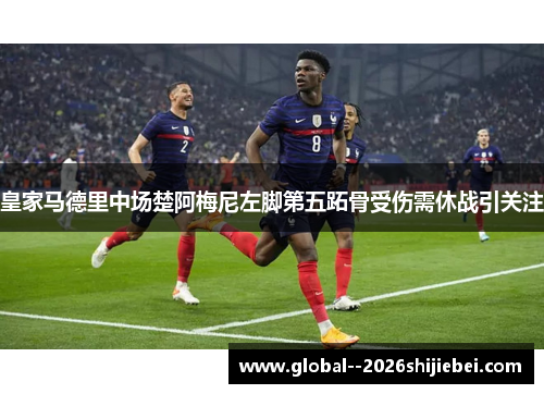 皇家马德里中场楚阿梅尼左脚第五跖骨受伤需休战引关注 皇家马德里中场楚阿梅尼左脚第五跖骨受伤需休战引关注