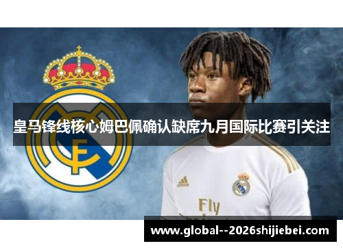皇马锋线核心姆巴佩确认缺席九月国际比赛引关注