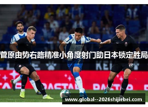 菅原由势右路精准小角度射门助日本锁定胜局 菅原由势右路精准小角度射门助日本锁定胜局