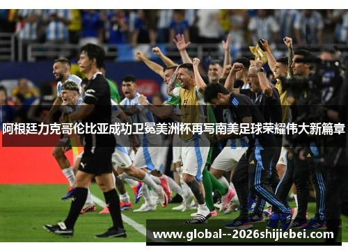 阿根廷力克哥伦比亚成功卫冕美洲杯再写南美足球荣耀伟大新篇章 阿根廷力克哥伦比亚成功卫冕美洲杯再写南美足球荣耀伟大新篇章