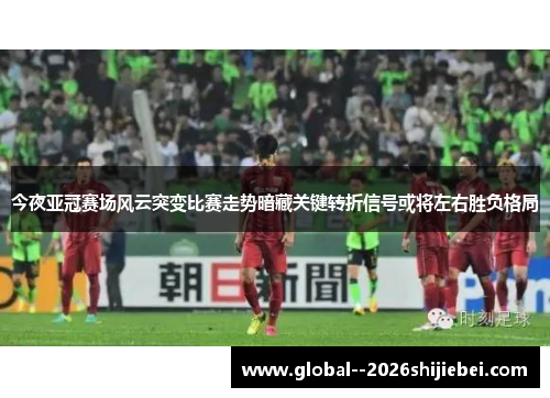 今夜亚冠赛场风云突变比赛走势暗藏关键转折信号或将左右胜负格局 今夜亚冠赛场风云突变比赛走势暗藏关键转折信号或将左右胜负格局