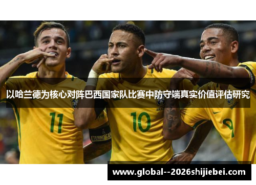 以哈兰德为核心对阵巴西国家队比赛中防守端真实价值评估研究 以哈兰德为核心对阵巴西国家队比赛中防守端真实价值评估研究