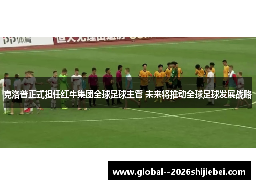 克洛普正式担任红牛集团全球足球主管 未来将推动全球足球发展战略 克洛普正式担任红牛集团全球足球主管 未来将推动全球足球发展战略