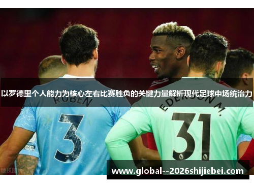 以罗德里个人能力为核心左右比赛胜负的关键力量解析现代足球中场统治力 以罗德里个人能力为核心左右比赛胜负的关键力量解析现代足球中场统治力