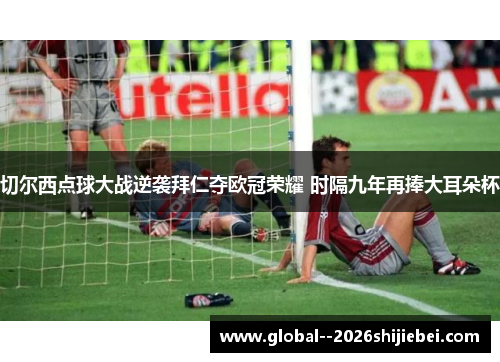 切尔西点球大战逆袭拜仁夺欧冠荣耀 时隔九年再捧大耳朵杯
