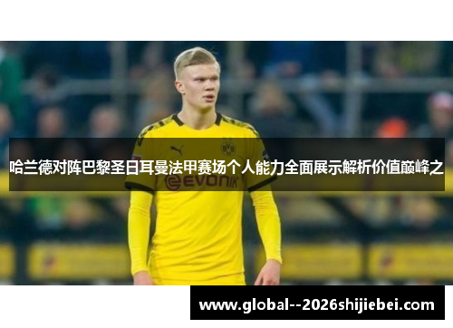 哈兰德对阵巴黎圣日耳曼法甲赛场个人能力全面展示解析价值巅峰之 哈兰德对阵巴黎圣日耳曼法甲赛场个人能力全面展示解析价值巅峰之