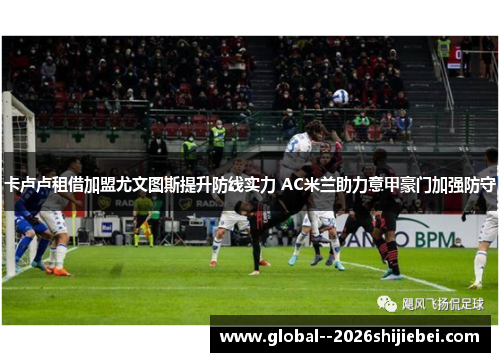 卡卢卢租借加盟尤文图斯提升防线实力 AC米兰助力意甲豪门加强防守 卡卢卢租借加盟尤文图斯提升防线实力 AC米兰助力意甲豪门加强防守