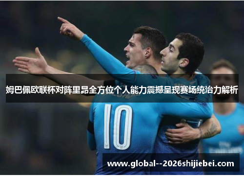 姆巴佩欧联杯对阵里昂全方位个人能力震撼呈现赛场统治力解析 姆巴佩欧联杯对阵里昂全方位个人能力震撼呈现赛场统治力解析